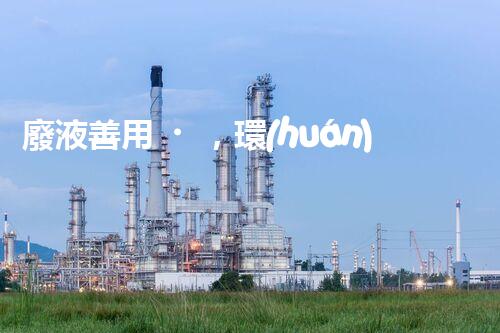 廢液善用，環(huán)保養(yǎng)殘——殘渣廢液處理創(chuàng)新技術(shù)研究